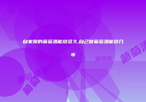 自家酿的葡萄酒能放多久,自己做葡萄酒能放几年