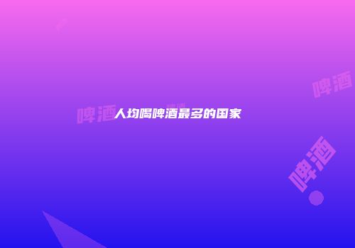 人均喝啤酒最多的国家