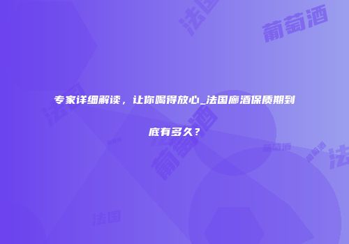 专家详细解读，让你喝得放心_法国廊酒保质期到底有多久？