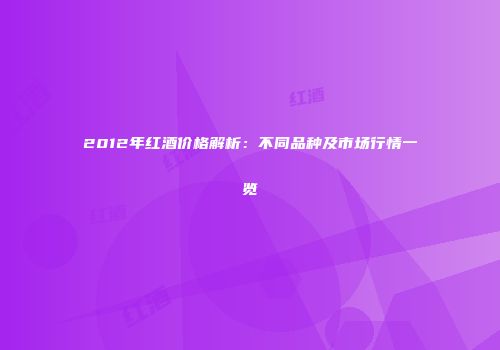 2012年红酒价格解析：不同品种及市场行情一览