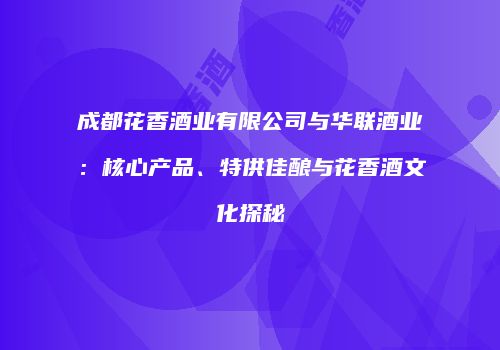 成都花香酒业有限公司与华联酒业：核心产品、特供佳酿与花香酒文化探秘