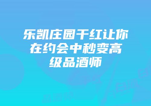 乐凯庄园干红让你在约会中秒变高级品酒师