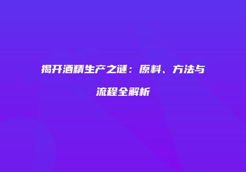 揭开酒精生产之谜：原料、方法与流程全解析
