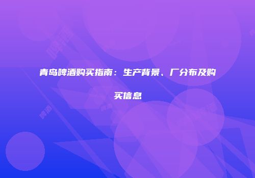 青岛啤酒购买指南：生产背景、厂分布及购买信息