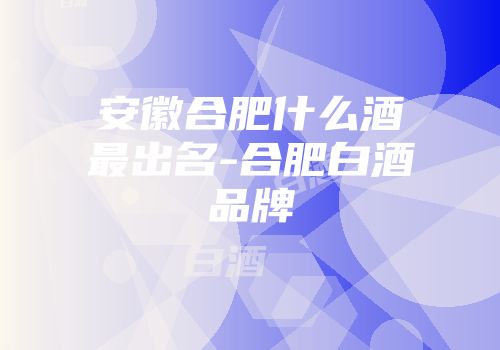安徽合肥什么酒最出名-合肥白酒品牌