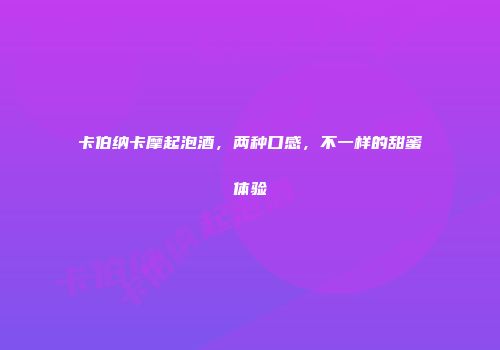 卡伯纳卡摩起泡酒，两种口感，不一样的甜蜜体验