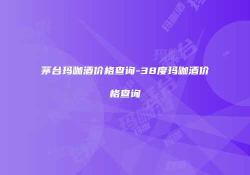 茅台玛咖酒价格查询-38度玛咖酒价格查询