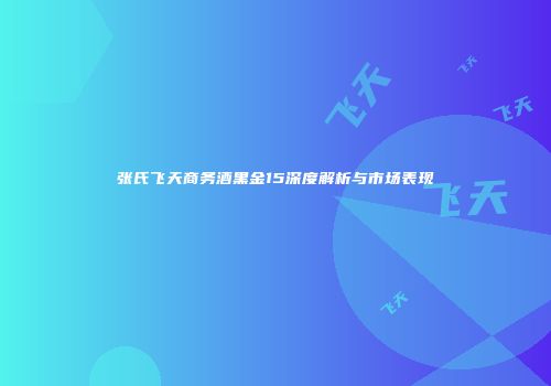张氏飞天商务酒黑金15深度解析与市场表现