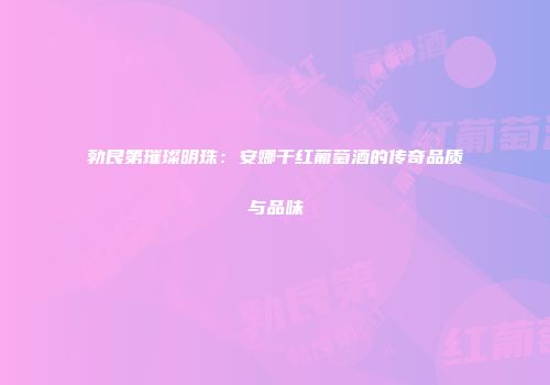 勃艮第璀璨明珠：安娜干红葡萄酒的传奇品质与品味