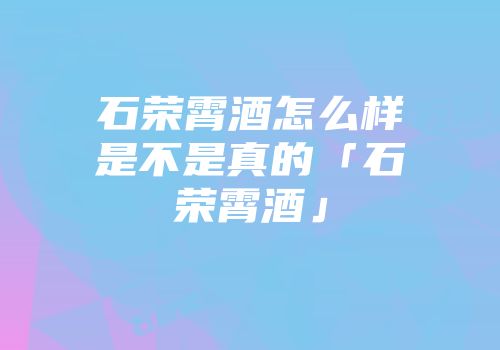 石荣霄酒怎么样是不是真的「石荣霄酒」