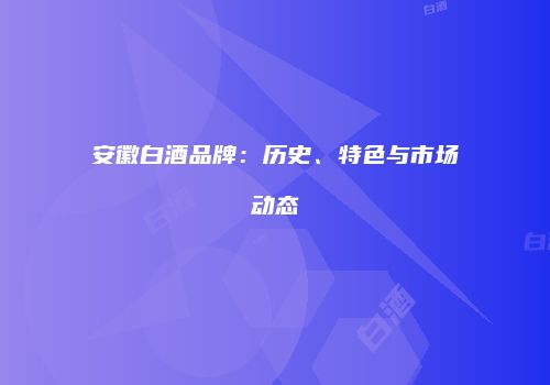安徽白酒品牌：历史、特色与市场动态
