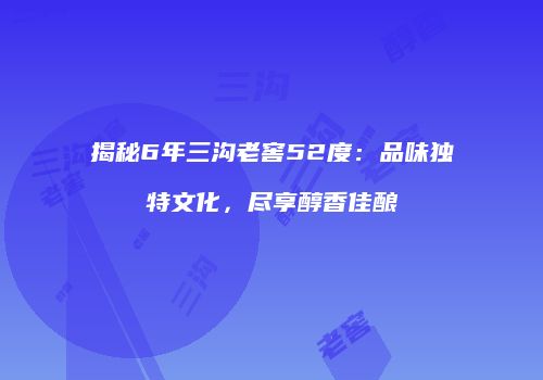 揭秘6年三沟老窖52度：品味独特文化，尽享醇香佳酿