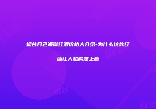 烟台月色海岸红酒价格大介绍-为什么这款红酒让人越喝越上瘾