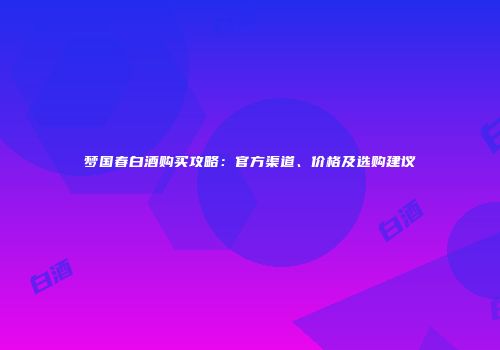 梦国春白酒购买攻略：官方渠道、价格及选购建议