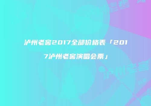 泸州老窖2017全部价格表「2017泸州老窖演唱会票」