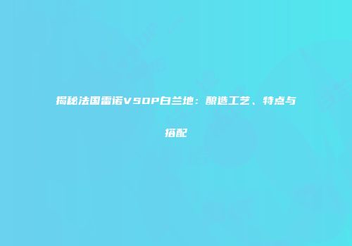 揭秘法国雷诺VSOP白兰地：酿造工艺、特点与搭配