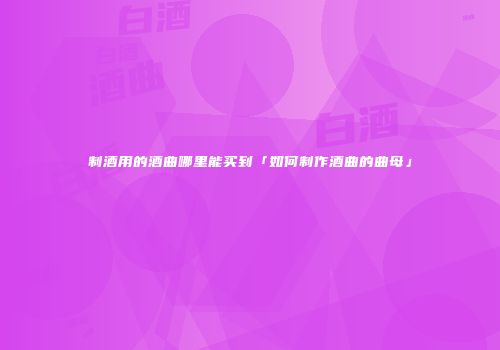 制酒用的酒曲哪里能买到「如何制作酒曲的曲母」