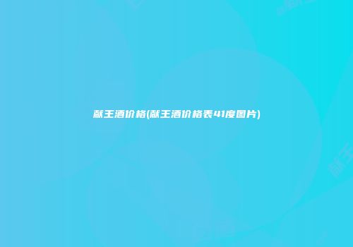 献王酒价格(献王酒价格表41度图片)