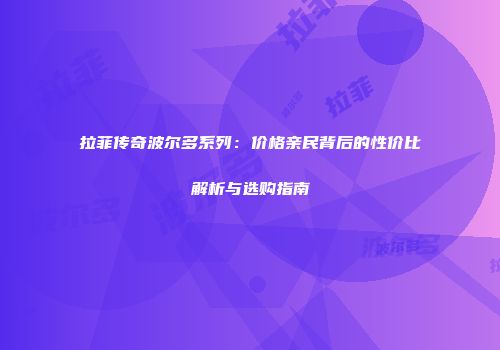 拉菲传奇波尔多系列：价格亲民背后的性价比解析与选购指南