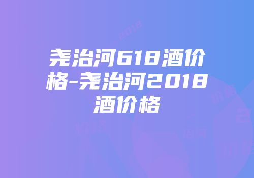 尧治河618酒价格-尧治河2018酒价格