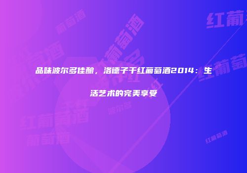 品味波尔多佳酿，洛德子干红葡萄酒2014：生活艺术的完美享受