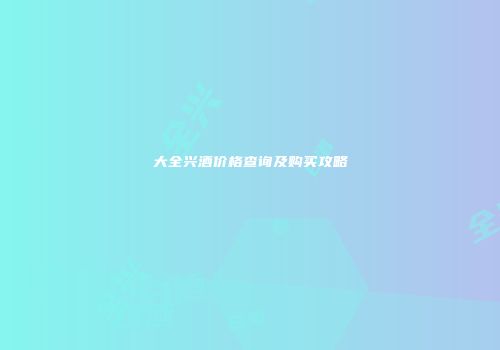 大全兴酒价格查询及购买攻略