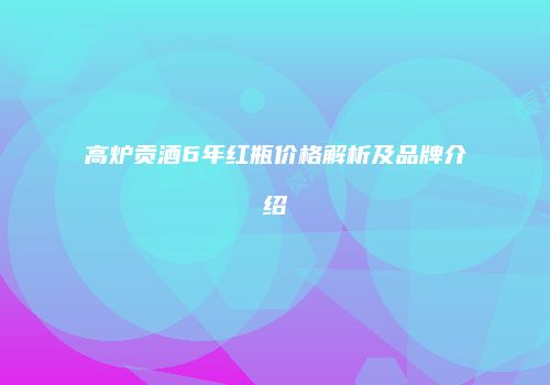 高炉贡酒6年红瓶价格解析及品牌介绍