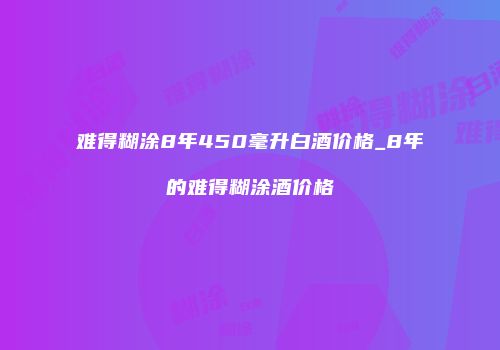 难得糊涂8年450毫升白酒价格_8年的难得糊涂酒价格