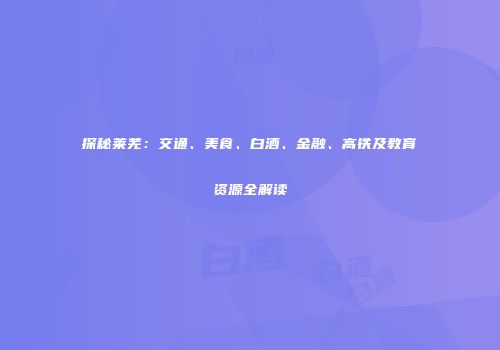 探秘莱芜：交通、美食、白酒、金融、高铁及教育资源全解读