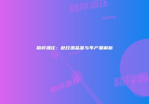 勒桦酒庄：赴日酒品鉴与年产量解析