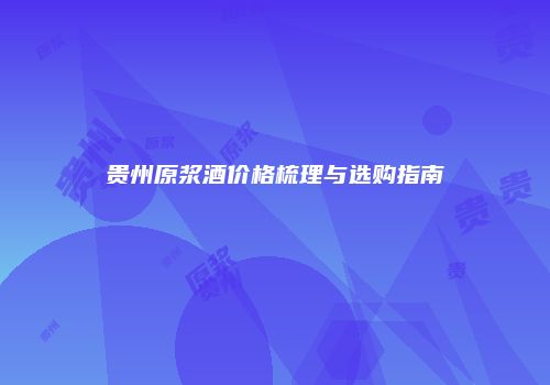 贵州原浆酒价格梳理与选购指南