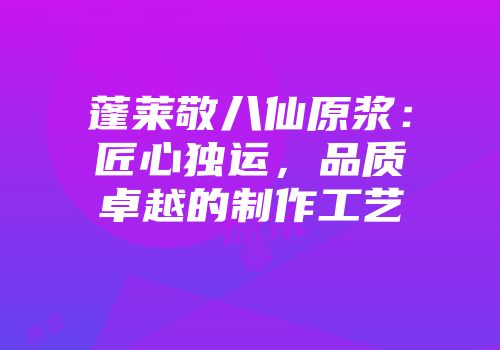 蓬莱敬八仙原浆：匠心独运，品质卓越的制作工艺