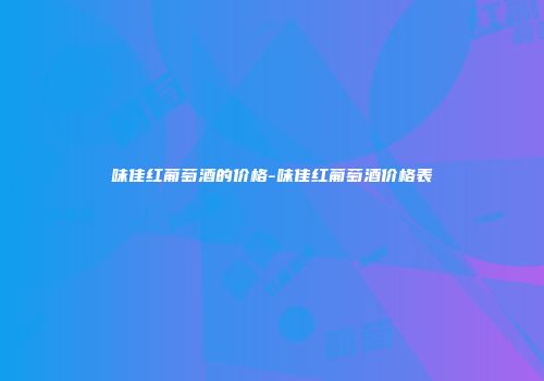 味佳红葡萄酒的价格-味佳红葡萄酒价格表