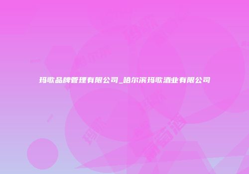 玛歌品牌管理有限公司_哈尔滨玛歌酒业有限公司