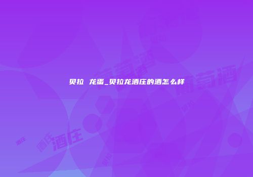 贝拉 龙蛋_贝拉龙酒庄的酒怎么样