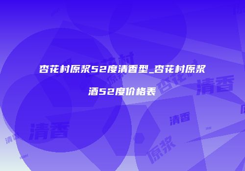 杏花村原浆52度清香型_杏花村原浆酒52度价格表