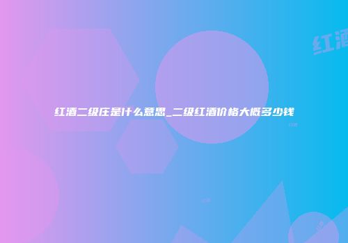 红酒二级庄是什么意思_二级红酒价格大概多少钱