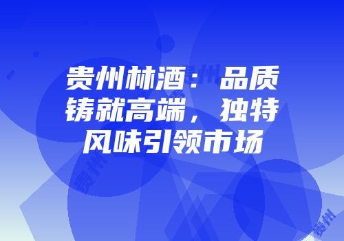 贵州林酒：品质铸就高端，独特风味引领市场