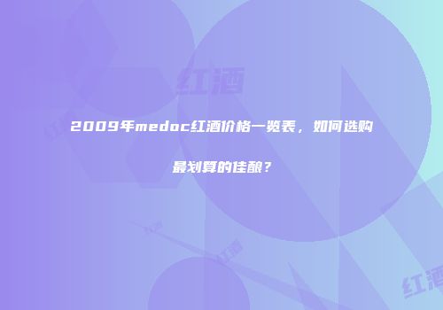 2009年medoc红酒价格一览表，如何选购最划算的佳酿？