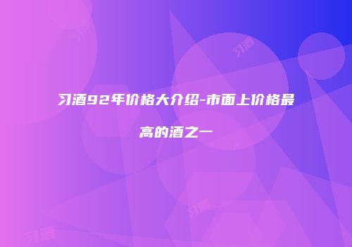 习酒92年价格大介绍-市面上价格最高的酒之一