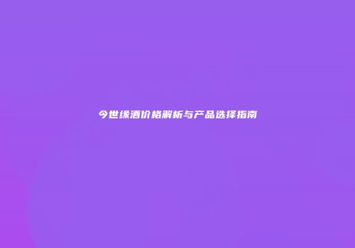 今世缘酒价格解析与产品选择指南