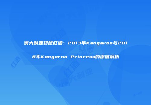 澳大利亚袋鼠红酒：2013年Kangaroo与2016年Kangaroo Princess的深度解析