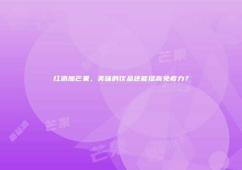 红酒加芒果，美味的饮品还能提高免疫力？