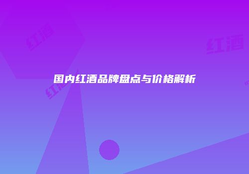 国内红酒品牌盘点与价格解析