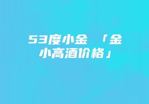 53度小金甁「金小高酒价格」