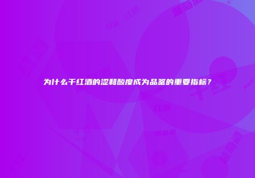 为什么干红酒的涩和酸度成为品鉴的重要指标？
