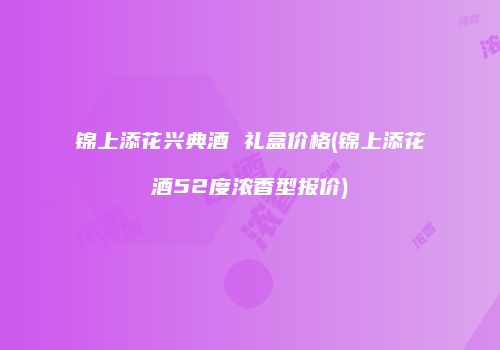 锦上添花兴典酒 礼盒价格(锦上添花酒52度浓香型报价)