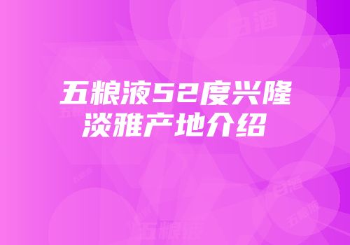 五粮液52度兴隆淡雅产地介绍