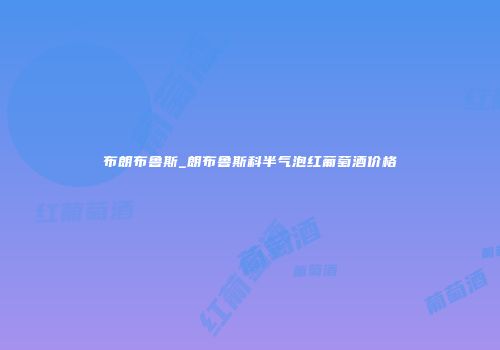 布朗布鲁斯_朗布鲁斯科半气泡红葡萄酒价格