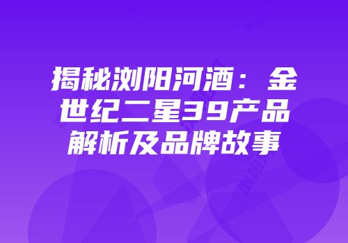 揭秘浏阳河酒：金世纪二星39产品解析及品牌故事